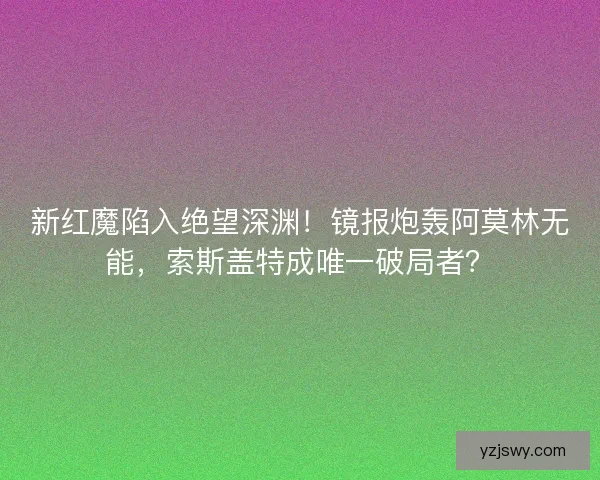 新红魔陷入绝望深渊！镜报炮轰阿莫林无能，索斯盖特成唯一破局者？