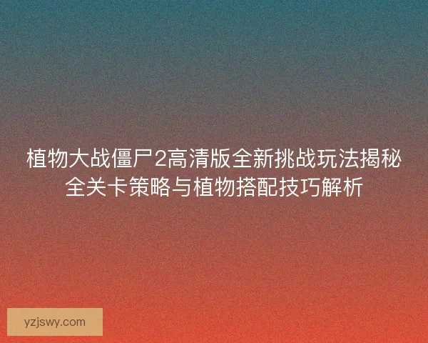 植物大战僵尸2高清版全新挑战玩法揭秘全关卡策略与植物搭配技巧解析