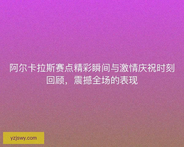 阿尔卡拉斯赛点精彩瞬间与激情庆祝时刻回顾，震撼全场的表现