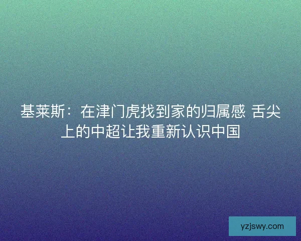 基莱斯：在津门虎找到家的归属感 舌尖上的中超让我重新认识中国