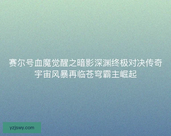赛尔号血魔觉醒之暗影深渊终极对决传奇宇宙风暴再临苍穹霸主崛起