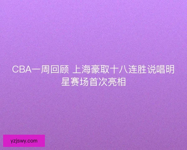 CBA一周回顾 上海豪取十八连胜说唱明星赛场首次亮相