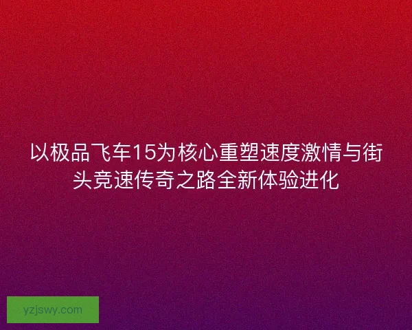 以极品飞车15为核心重塑速度激情与街头竞速传奇之路全新体验进化