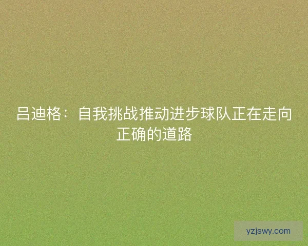 吕迪格：自我挑战推动进步球队正在走向正确的道路