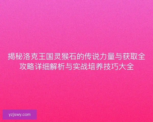 揭秘洛克王国灵猴石的传说力量与获取全攻略详细解析与实战培养技巧大全