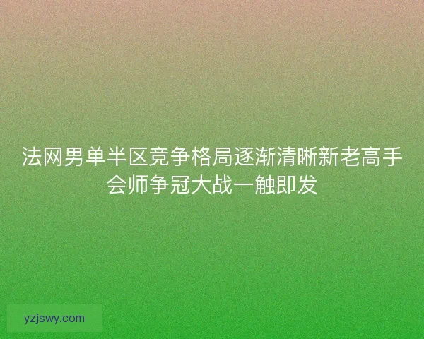 法网男单半区竞争格局逐渐清晰新老高手会师争冠大战一触即发