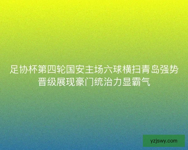 足协杯第四轮国安主场六球横扫青岛强势晋级展现豪门统治力显霸气