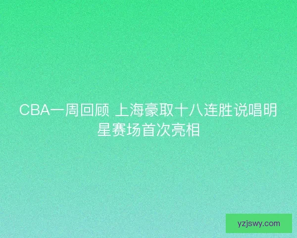 CBA一周回顾 上海豪取十八连胜说唱明星赛场首次亮相