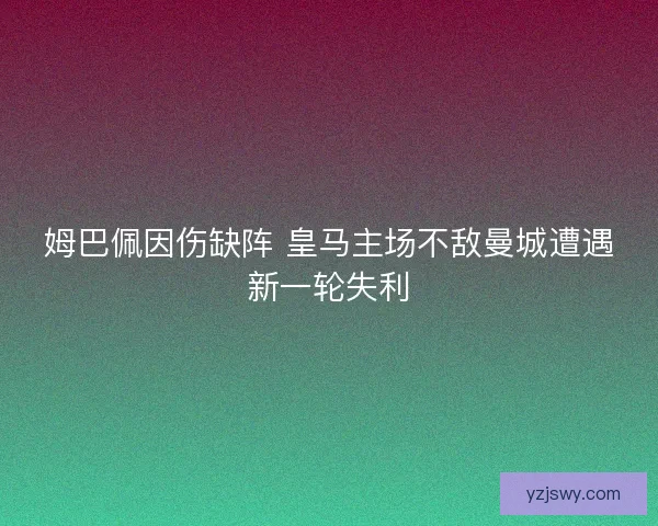 姆巴佩因伤缺阵 皇马主场不敌曼城遭遇新一轮失利