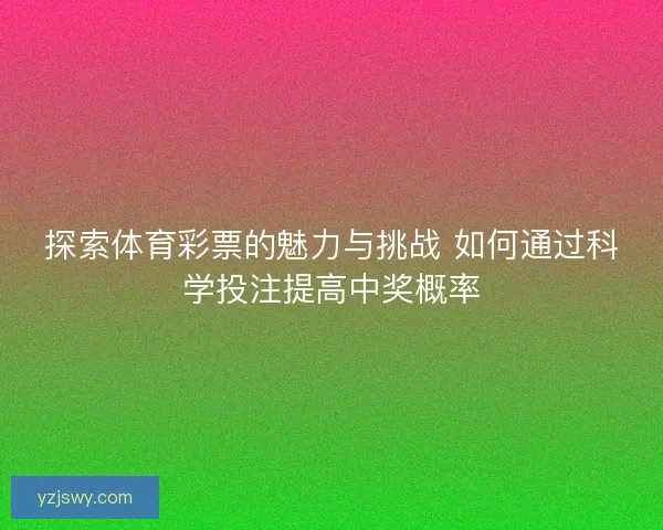探索体育彩票的魅力与挑战 如何通过科学投注提高中奖概率