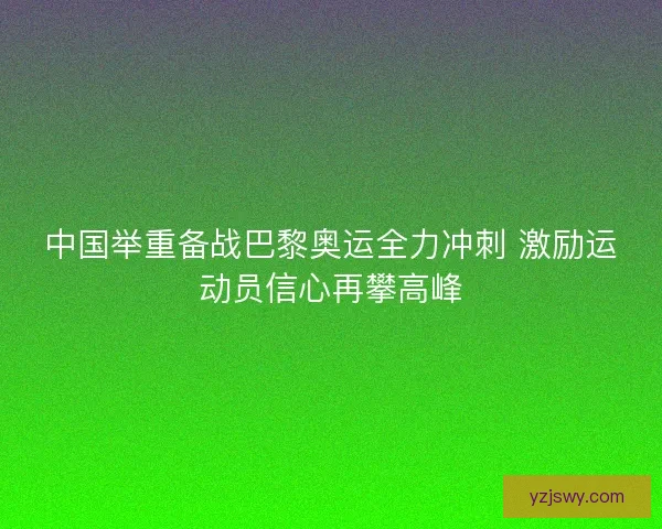中国举重备战巴黎奥运全力冲刺 激励运动员信心再攀高峰