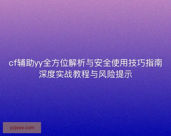 cf辅助yy全方位解析与安全使用技巧指南深度实战教程与风险提示