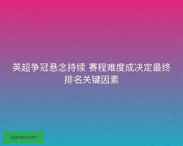 英超争冠悬念持续 赛程难度成决定最终排名关键因素